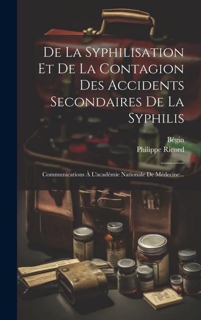 De La Syphilisation Et De La Contagion Des Accidents Secondaires De La Syphilis: Communications À L’académie Nationale De Médecine...