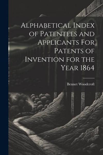 Alphabetical Index of Patentees and Applicants For Patents of Invention for the Year 1864