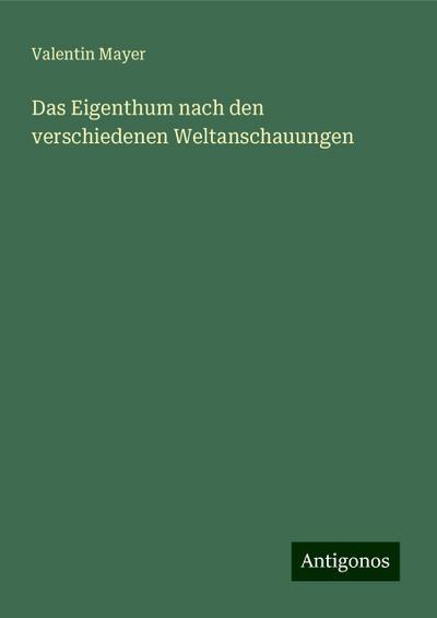 Mayer, V: Eigenthum nach den verschiedenen Weltanschauungen