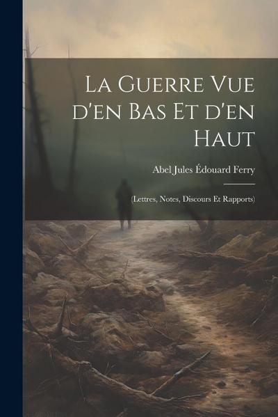 La guerre vue d’en bas et d’en haut: (lettres, notes, discours et rapports)