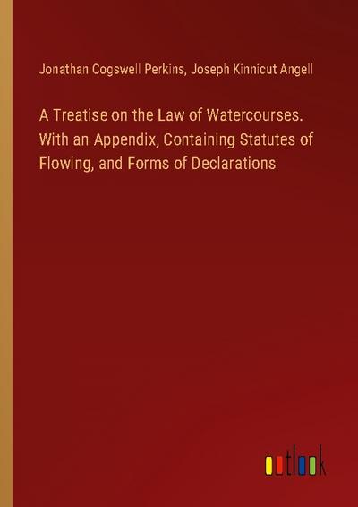 A Treatise on the Law of Watercourses. With an Appendix, Containing Statutes of Flowing, and Forms of Declarations