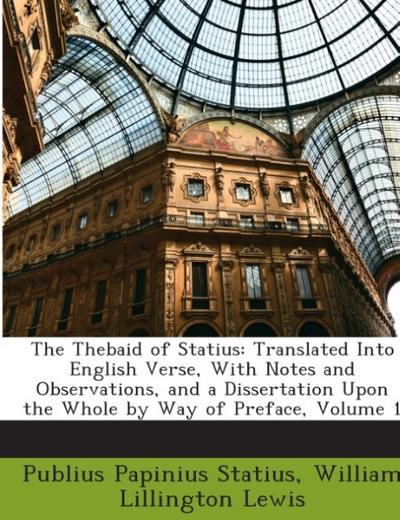 The Thebaid of Statius: Translated Into English Verse, with Notes and Observations, and a Dissertation Upon the Whole by Way of Preface, Volume 1