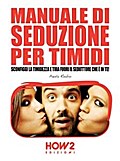 MANUALE DI SEDUZIONE PER TIMIDI. Sconfiggi la timidezza e tira fuori il seduttore che è in te!