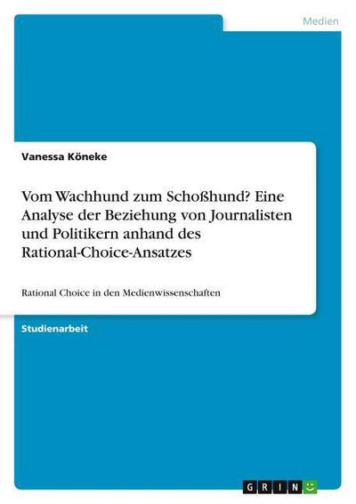 Vom Wachhund zum Schoßhund? Eine Analyse der Beziehung von Journalisten und Politikern anhand des Rational-Choice-Ansatzes