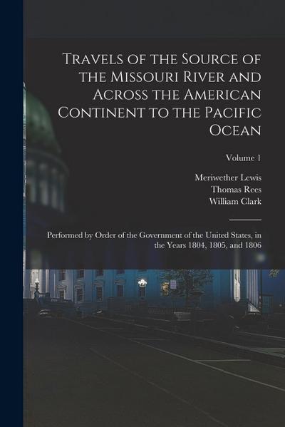 Travels of the Source of the Missouri River and Across the American Continent to the Pacific Ocean: Performed by Order of the Government of the United