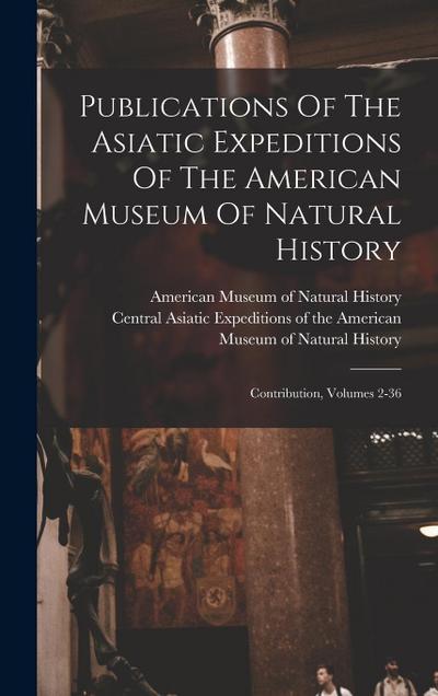 Publications Of The Asiatic Expeditions Of The American Museum Of Natural History: Contribution, Volumes 2-36