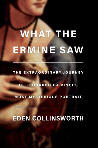What the Ermine Saw: The Extraordinary Journey of Leonardo Da Vinci’s Most Mysterious Portrait
