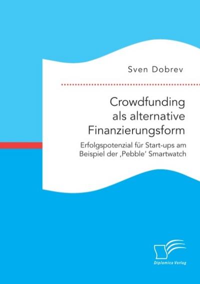 Crowdfunding als alternative Finanzierungsform: Erfolgspotenzial für Start-ups am Beispiel der ’Pebble’ Smartwatch