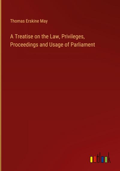 A Treatise on the Law, Privileges, Proceedings and Usage of Parliament