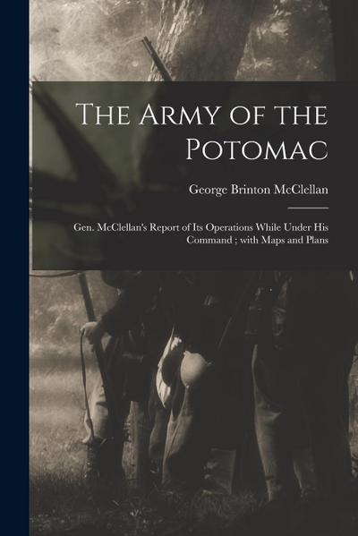 The Army of the Potomac: Gen. McClellan’s Report of Its Operations While Under His Command; With Maps and Plans
