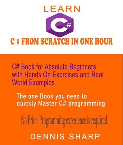 Learn C# From Scratch in One Hour C# Book for Absolute Beginners with Hands On exercises and Real-World Examples the one book you need to quickly Master C# Programming