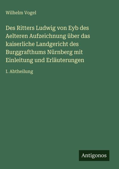 Des Ritters Ludwig von Eyb des Aelteren Aufzeichnung über das kaiserliche Landgericht des Burggrafthums Nürnberg mit Einleitung und Erläuterungen