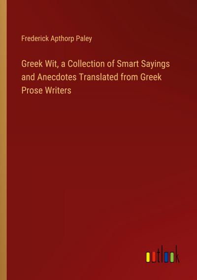 Greek Wit, a Collection of Smart Sayings and Anecdotes Translated from Greek Prose Writers