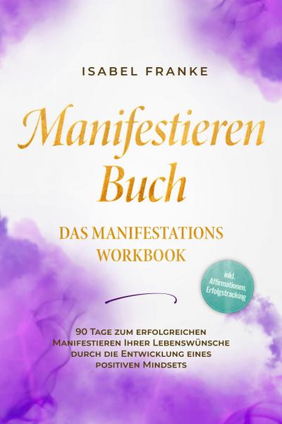 Manifestieren Buch: Das Manifestations Workbook - 90 Tage zum erfolgreichen Manifestieren Ihrer Lebenswünsche durch die Entwicklung eines positiven Mindsets - inkl. Affirmationen, Erfolgstracking
