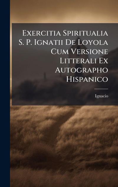 Exercitia Spiritualia S. P. Ignatii De Loyola Cum Versione Litterali Ex Autographo Hispanico