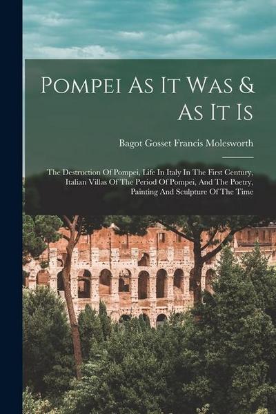 Pompei As It Was & As It Is: The Destruction Of Pompei, Life In Italy In The First Century, Italian Villas Of The Period Of Pompei, And The Poetry
