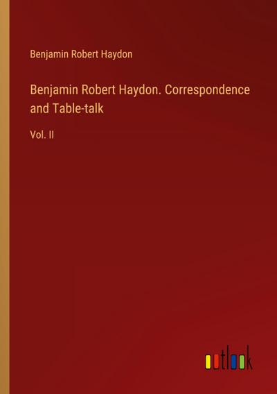 Benjamin Robert Haydon. Correspondence and Table-talk