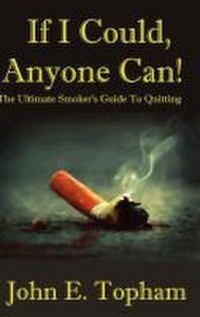 If I Could, Anyone Can! (The Ultimate Smoker’s Guide To Quitting)