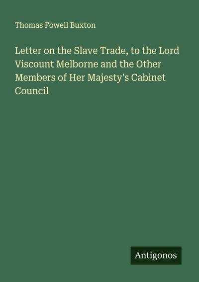 Letter on the Slave Trade, to the Lord Viscount Melborne and the Other Members of Her Majesty’s Cabinet Council