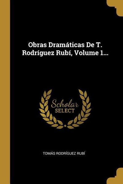 Obras Dramáticas De T. Rodríguez Rubí, Volume 1...