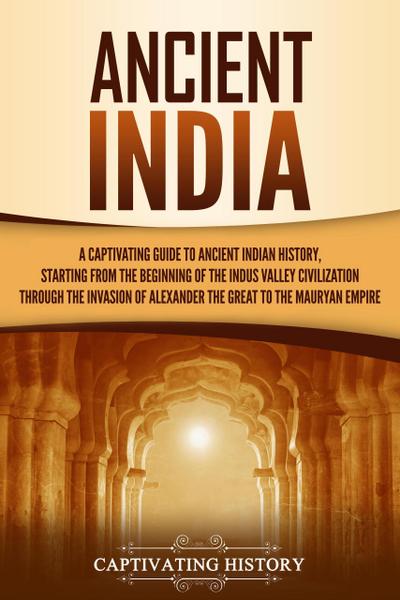 Ancient India: A Captivating Guide to Ancient Indian History, Starting from the Beginning of the Indus Valley Civilization Through the Invasion of Alexander the Great to the Mauryan Empire