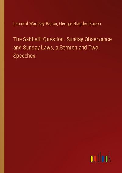 The Sabbath Question. Sunday Observance and Sunday Laws, a Sermon and Two Speeches