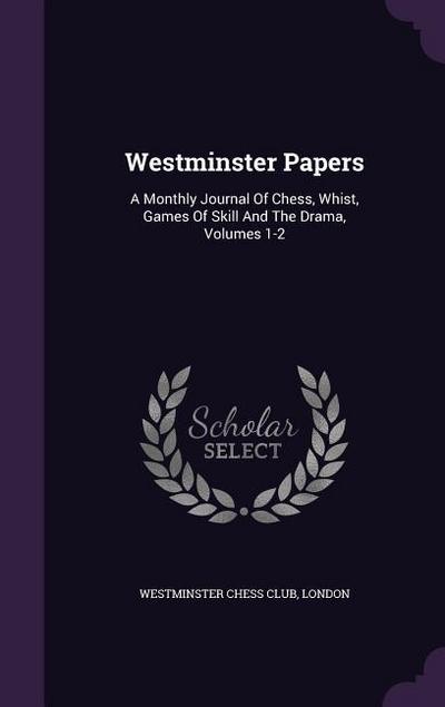 Westminster Papers: A Monthly Journal Of Chess, Whist, Games Of Skill And The Drama, Volumes 1-2