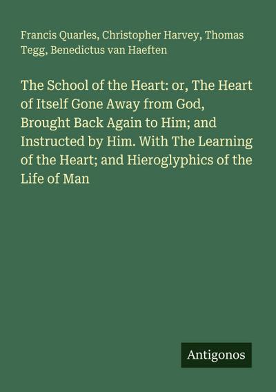 The School of the Heart: or, The Heart of Itself Gone Away from God, Brought Back Again to Him; and Instructed by Him. With The Learning of the Heart; and Hieroglyphics of the Life of Man
