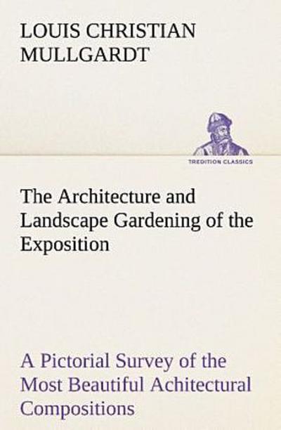 The Architecture and Landscape Gardening of the Exposition A Pictorial Survey of the Most Beautiful Achitectural Compositions of the Panama-Pacific International Exposition