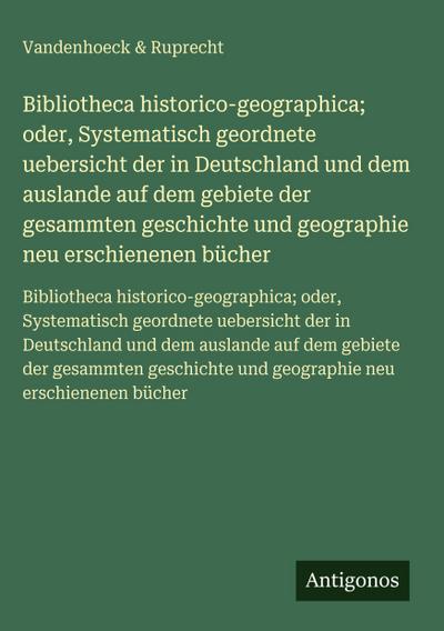 Bibliotheca historico-geographica; oder, Systematisch geordnete uebersicht der in Deutschland und dem auslande auf dem gebiete der gesammten geschichte und geographie neu erschienenen bücher