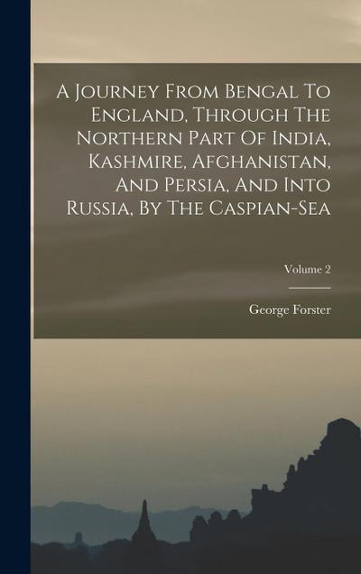 A Journey From Bengal To England, Through The Northern Part Of India, Kashmire, Afghanistan, And Persia, And Into Russia, By The Caspian-sea; Volume 2