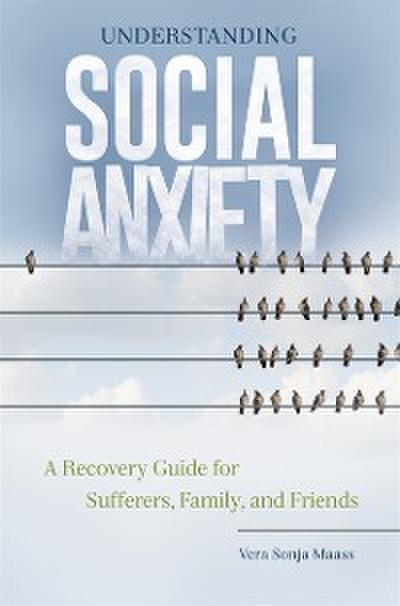 Understanding Social Anxiety: A Recovery Guide for Sufferers, Family, and Friends