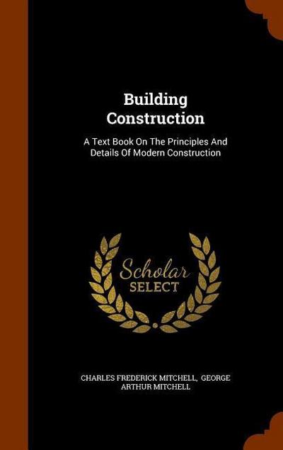 Building Construction: A Text Book On The Principles And Details Of Modern Construction
