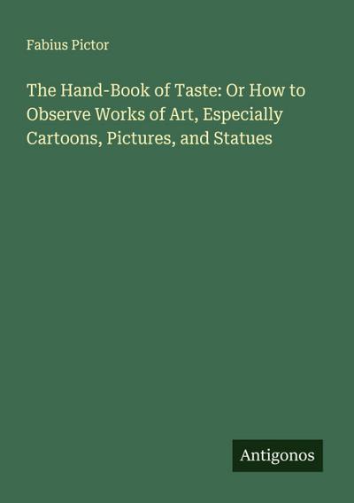 The Hand-Book of Taste: Or How to Observe Works of Art, Especially Cartoons, Pictures, and Statues