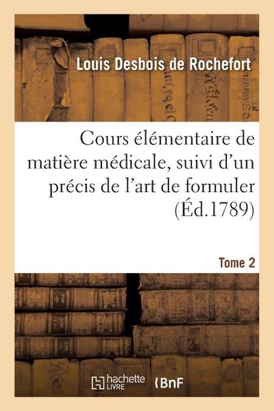 Cours Élémentaire de Matière Médicale, Suivi d’Un Précis de l’Art de Formuler. Tome 2