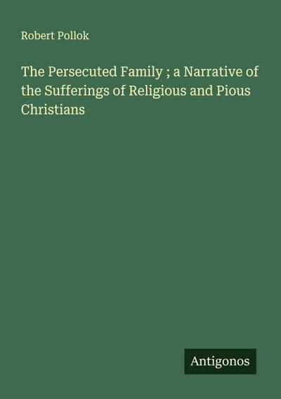 The Persecuted Family ; a Narrative of the Sufferings of Religious and Pious Christians
