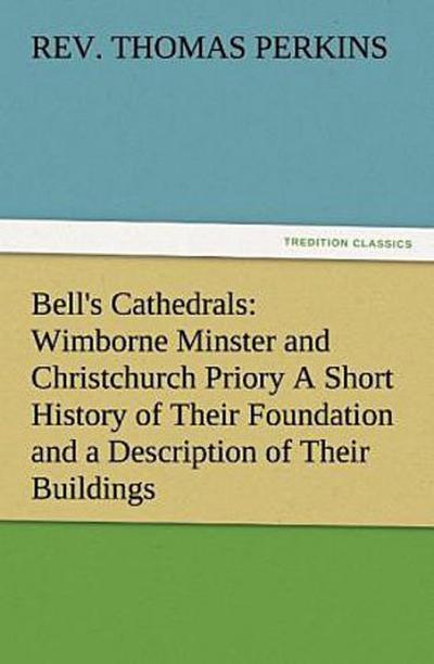 Bell’s Cathedrals: Wimborne Minster and Christchurch Priory A Short History of Their Foundation and a Description of Their Buildings