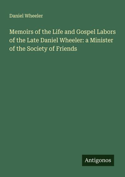 Memoirs of the Life and Gospel Labors of the Late Daniel Wheeler: a Minister of the Society of Friends