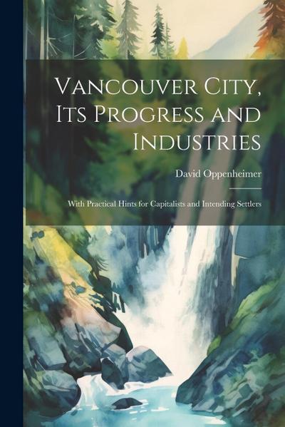 Vancouver City, its Progress and Industries: With Practical Hints for Capitalists and Intending Settlers
