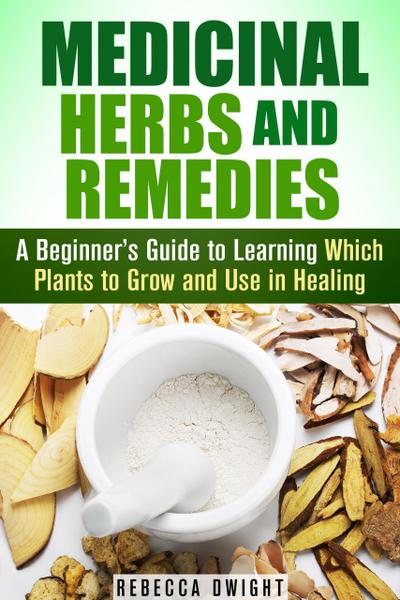 Medicinal Herbs and Remedies: A Beginner’s Guide to Learning Which Plants to Grow and Use in Healing (Natural Antibiotics & Alternative Medicine)