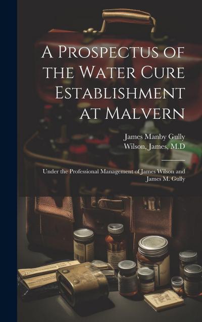 A Prospectus of the Water Cure Establishment at Malvern: Under the Professional Management of James Wilson and James M. Gully