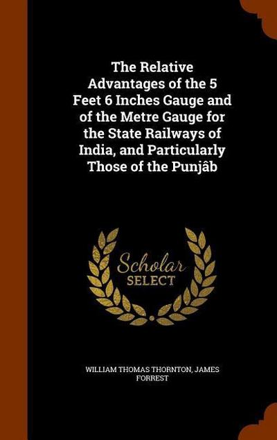The Relative Advantages of the 5 Feet 6 Inches Gauge and of the Metre Gauge for the State Railways of India, and Particularly Those of the Punjâb