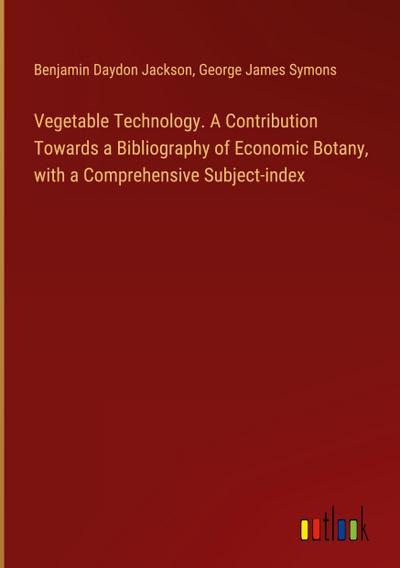 Vegetable Technology. A Contribution Towards a Bibliography of Economic Botany, with a Comprehensive Subject-index