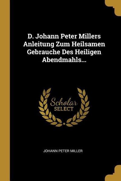 D. Johann Peter Millers Anleitung Zum Heilsamen Gebrauche Des Heiligen Abendmahls...