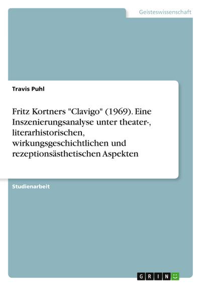 Fritz Kortners "Clavigo" (1969). Eine Inszenierungsanalyse unter theater-, literarhistorischen, wirkungsgeschichtlichen und rezeptionsästhetischen Aspekten