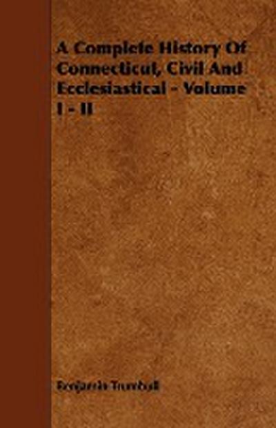A Complete History Of Connecticut, Civil And Ecclesiastical - Volume I - II