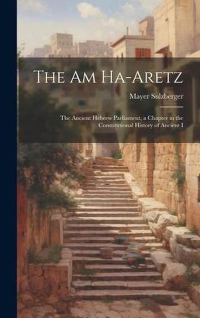 The Am Ha-aretz: The Ancient Hebrew Parliament, a Chapter in the Constitutional History of Ancient I