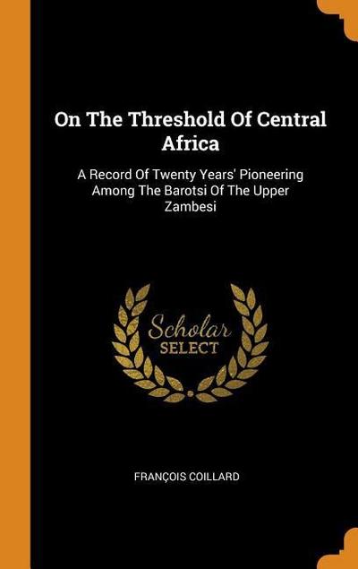 On the Threshold of Central Africa: A Record of Twenty Years’ Pioneering Among the Barotsi of the Upper Zambesi