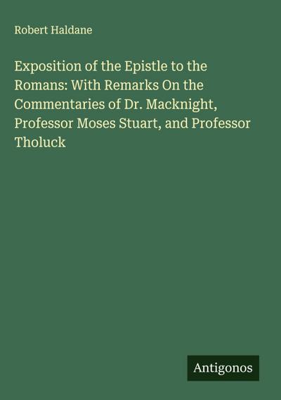 Exposition of the Epistle to the Romans: With Remarks On the Commentaries of Dr. Macknight, Professor Moses Stuart, and Professor Tholuck