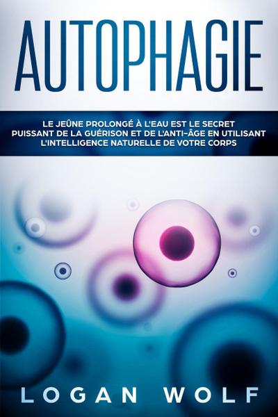 AUTOPHAGIE: Le Jeûne Prolongé à L’Eau est le Secret Puissant de la Guérison et de L’Anti-âge en Utilisant L’Intelligence Naturelle de Votre Corps